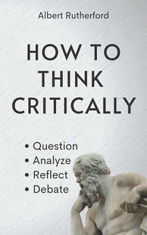 How to Think Critically: Question, Analyze, Reflect, Debate. (The critical thinker, Band 6)