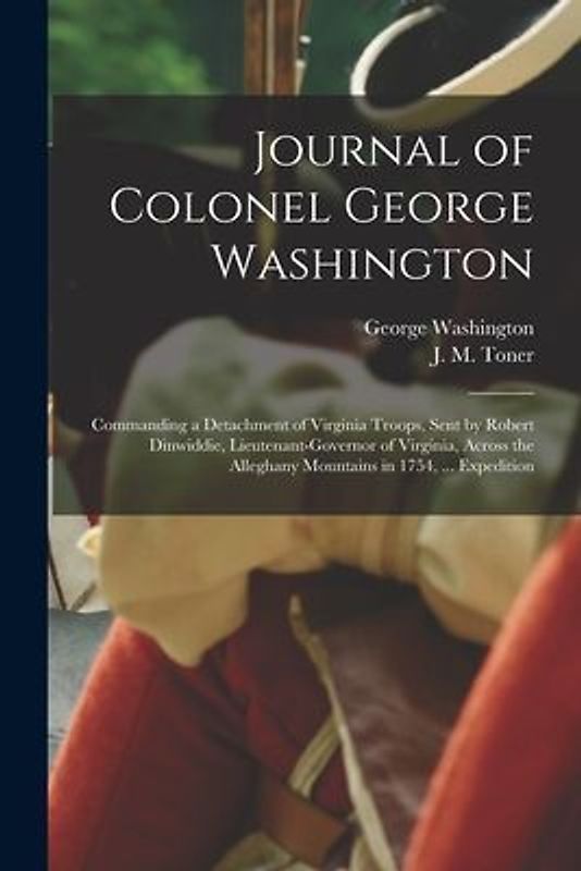 Journal of Colonel George Washington [microform]: Commanding a Detachment of Virginia Troops, Sent by Robert Dinwiddie, Lieutenant-governor of Virgini