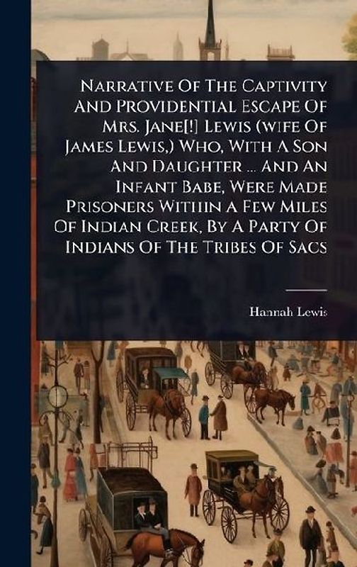 Narrative Of The Captivity And Providential Escape Of Mrs. Jane[!] Lewis (wife Of James Lewis, ) Who, With A Son And Daughter ... And An Infant Babe, Were Made Prisoners Within A Few Miles Of Indian Creek, By A Party Of Indians Of The Tribes Of Sacs