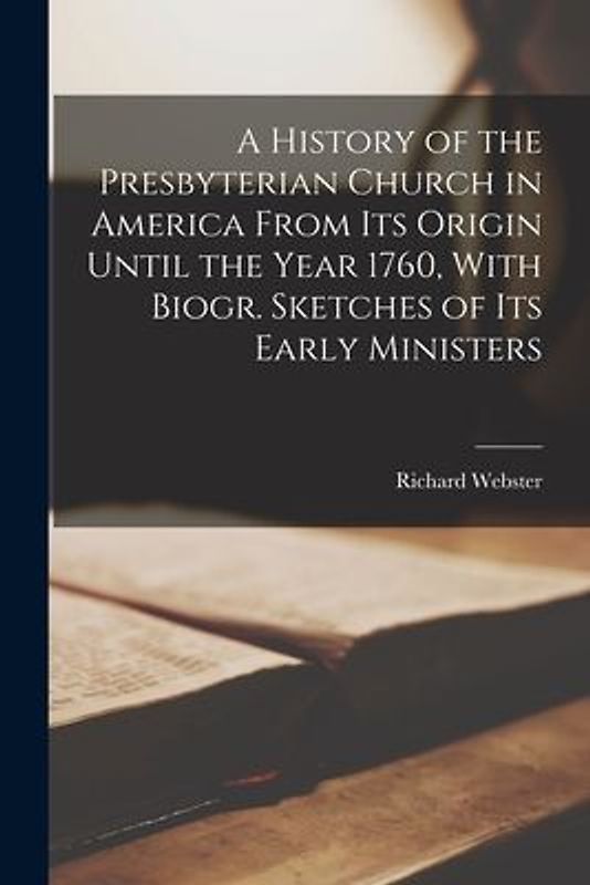 A History of the Presbyterian Church in America From Its Origin Until the Year 1760, With Biogr. Sketches of Its Early Ministers
