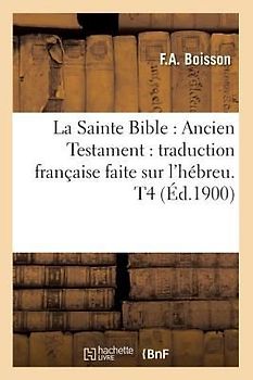 La Sainte Bible: Ancien Testament: Traduction Française Faite Sur l'Hébreu. T4 (Éd.1900)