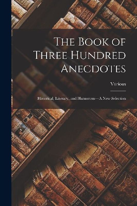 The Book of Three Hundred Anecdotes: Historical, Literary, and Humorous--A New Selection