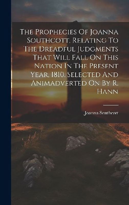 The Prophecies Of Joanna Southcott, Relating To The Dreadful Judgments That Will Fall On This Nation In The Present Year, 1810. Selected And Animadverted On By R. Hann