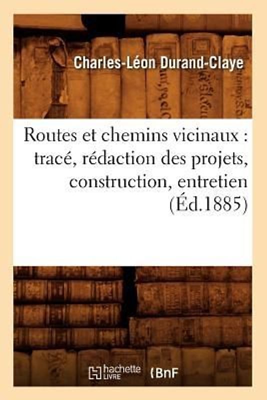 Routes Et Chemins Vicinaux: Tracé, Rédaction Des Projets, Construction, Entretien (Éd.1885)