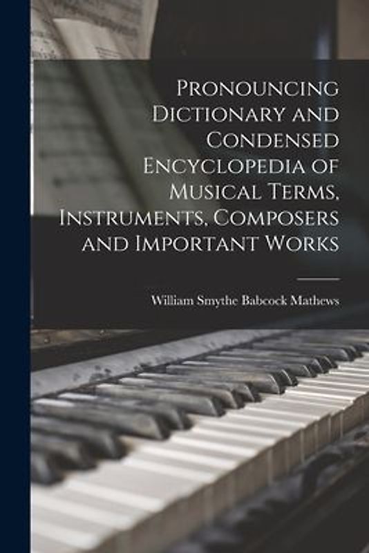 Pronouncing Dictionary and Condensed Encyclopedia of Musical Terms, Instruments, Composers and Important Works
