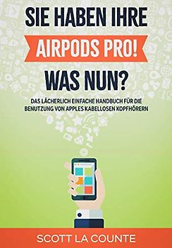 Sie haben ihre AirPods Pro! Was Nun?: Das Lächerlich Einfache Handbuch Für Die Benutzung Von Apples Kabellosen Kopfhörern