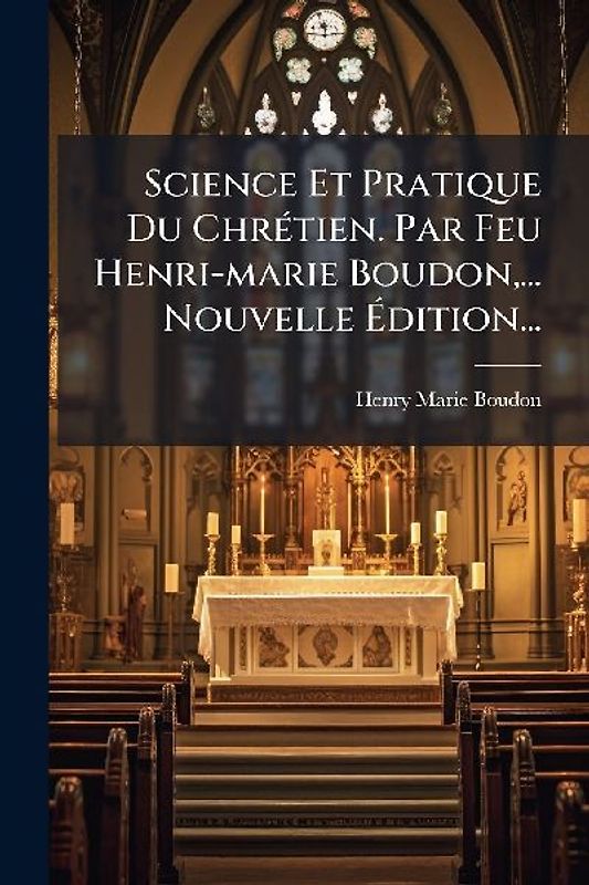 Science Et Pratique Du ChrÃ(c)tien. Par Feu Henri-marie Boudon, ... Nouvelle Ãdition...