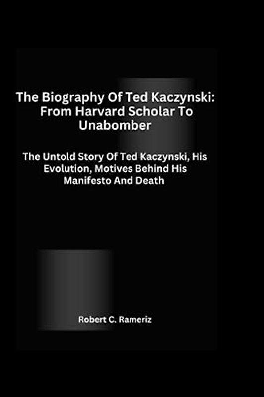The Biography Of Ted Kaczynski: From Harvard Scholar To Unabomber: The Untold Story Of Ted Kaczynski, His Evolution, Motives Behind His Manifesto And Death