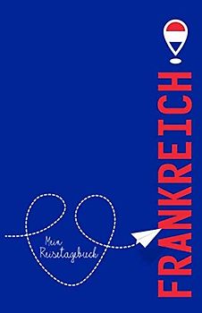 Frankreich - Mein Reisetagebuch: Zum Selberschreiben und Gestalten, zum Ausfüllen und als Abschiedsgeschenk