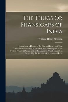 The Thugs Or Phansigars of India: Comprising a History of the Rise and Progress of That Extraordinary Fraternity of Assassins, and a Description of th