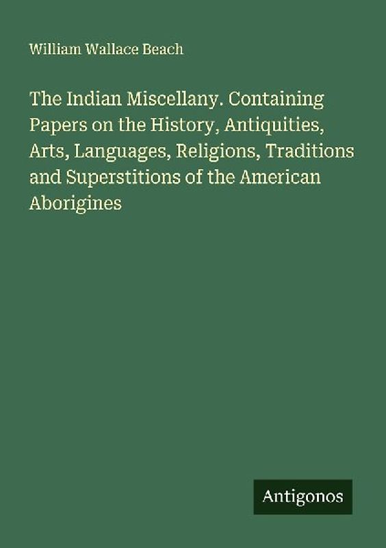The Indian Miscellany. Containing Papers on the History, Antiquities, Arts, Languages, Religions, Traditions and Superstitions of the American Aborigines