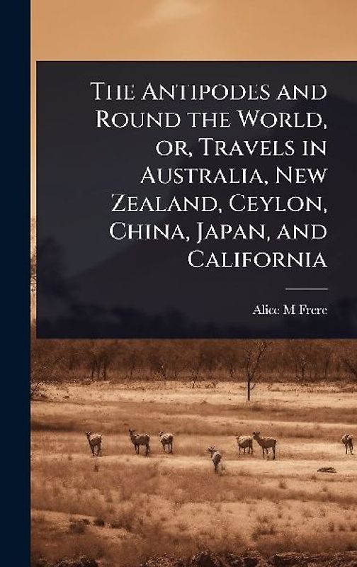 The Antipodes and Round the World, or, Travels in Australia, New Zealand, Ceylon, China, Japan, and California