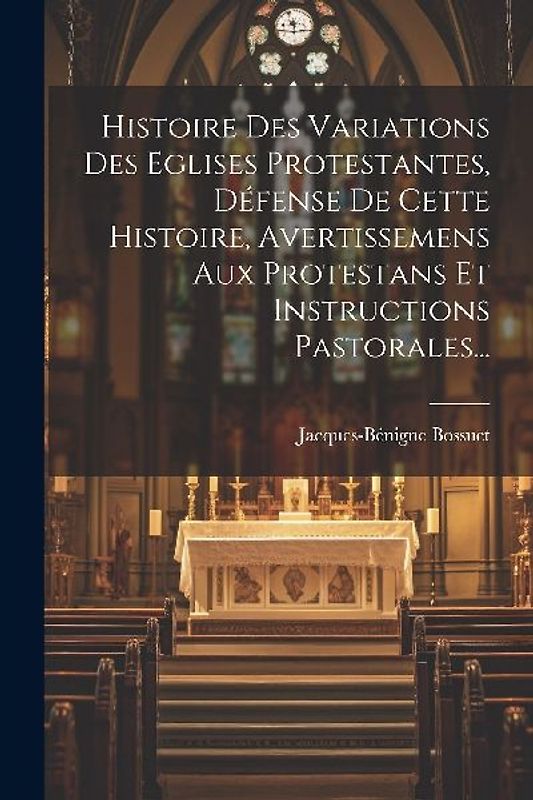 Histoire Des Variations Des Eglises Protestantes, Défense De Cette Histoire, Avertissemens Aux Protestans Et Instructions Pastorales...