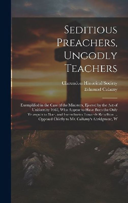 Seditious Preachers, Ungodly Teachers: Exemplified in the Case of the Ministers, Ejected by the Act of Uniformity 1662, Who Appear to Have Been the On