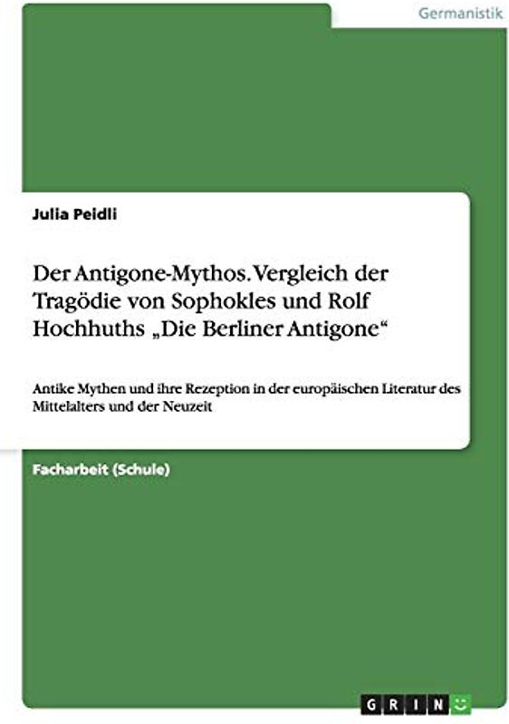Der Antigone-Mythos. Vergleich der Tragödie von Sophokles und Rolf Hochhuths ¿Die Berliner Antigone¿: Antike Mythen und ihre Rezeption in der europäischen Literatur des Mittelalters und der Neuzeit