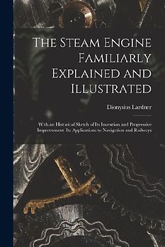 The Steam Engine Familiarly Explained and Illustrated: With an Historical Sketch of Its Invention and Progressive Improvement; Its Applications to Nav