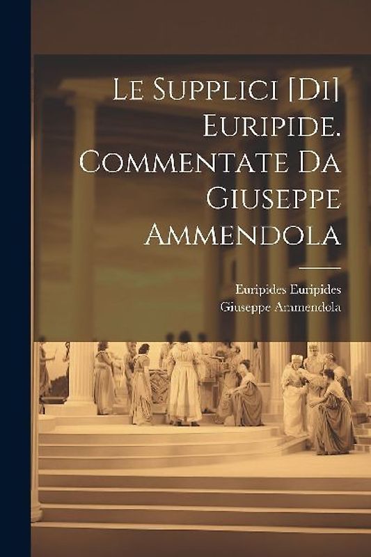 Le Supplici [di] Euripide. Commentate da Giuseppe Ammendola