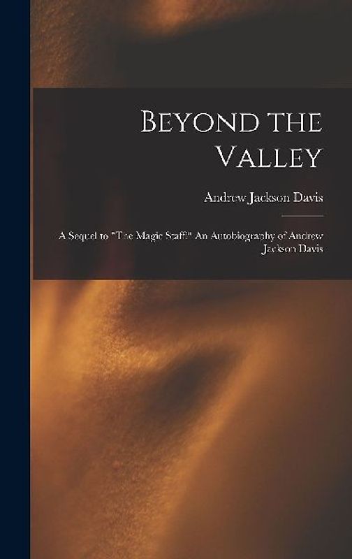 Beyond the Valley: A Sequel to "The Magic Staff: " An Autobiography of Andrew Jackson Davis