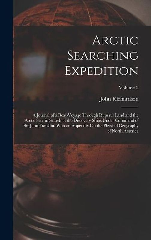 Arctic Searching Expedition: A Journal of a Boat-Voyage Through Rupert's Land and the Arctic Sea, in Search of the Discovery Ships Under Command of