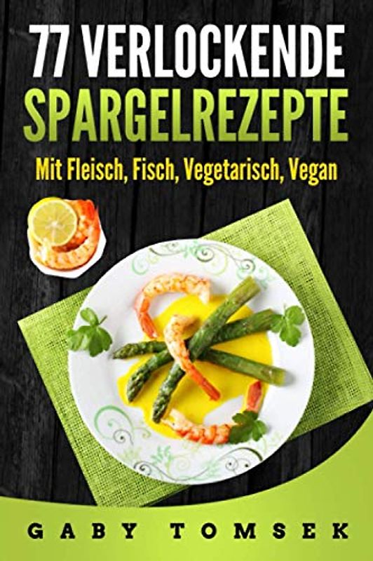 77 verlockende Spargelrezepte: Mit Fleisch, Fisch, Vegetarisch, Vegan