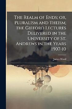 The Realm of Ends; or, Pluralism and Theism; the Gifford Lectures Delivered in the University of St. Andrews in the Years 1907-10