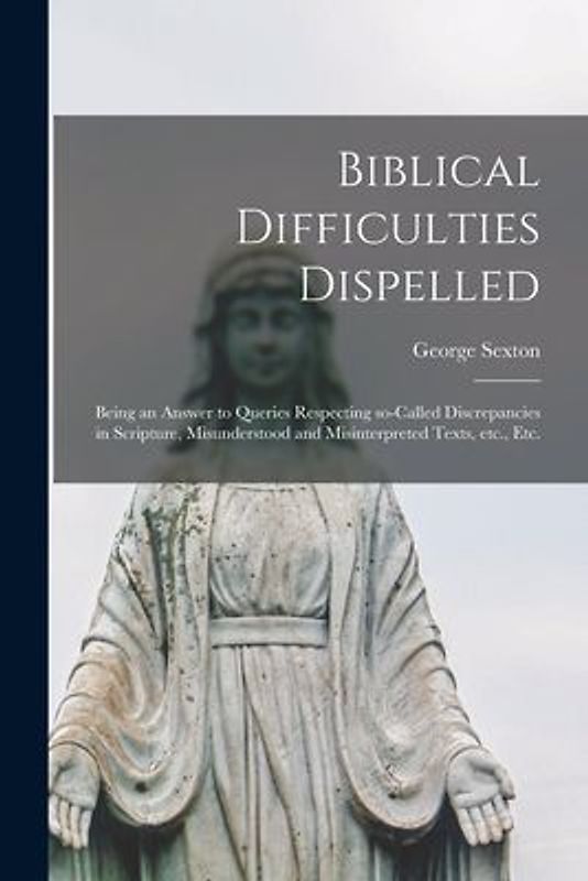 Biblical Difficulties Dispelled [microform]: Being an Answer to Queries Respecting So-called Discrepancies in Scripture, Misunderstood and Misinterpre