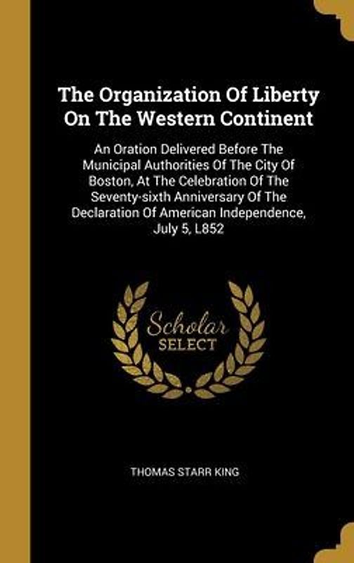 The Organization Of Liberty On The Western Continent: An Oration Delivered Before The Municipal Authorities Of The City Of Boston, At The Celebration