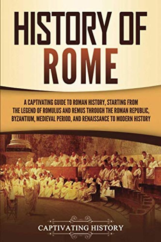 History of Rome: A Captivating Guide to Roman History, Starting from the Legend of Romulus and Remus through the Roman Republic, Byzantium, Medieval ... to Modern History (The Ancient Romans)