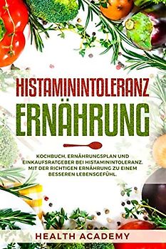 Histaminintoleranz Ernährung: Kochbuch, Ernährungsplan und Einkaufsratgeber bei Histaminintoleranz. Mit der richtigen Ernährung zu einem besseren Lebensgefühl.