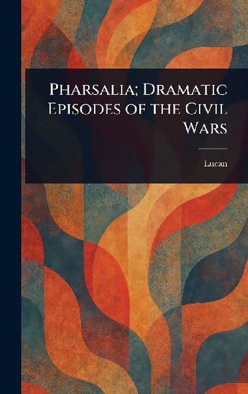 Pharsalia; Dramatic Episodes of the Civil Wars
