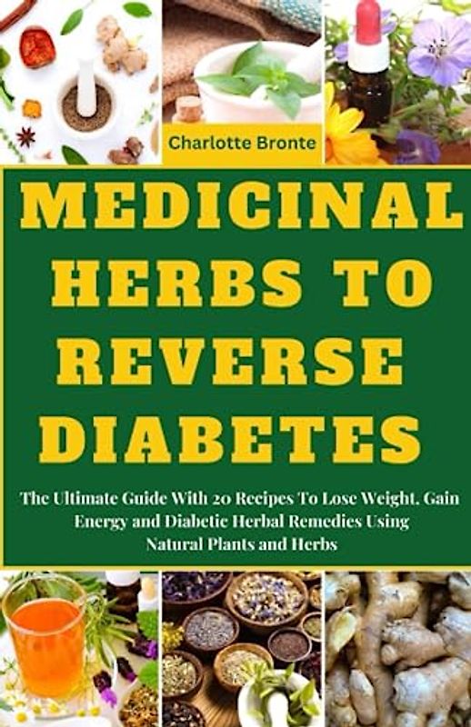 MEDICINAL HERBS TO REVERSE DIABETES: The Ultimate Guide With 20 Recipes To Lose Weight, Gain Energy and Diabetic Herbal Remedies Using Natural Plants and Herbs