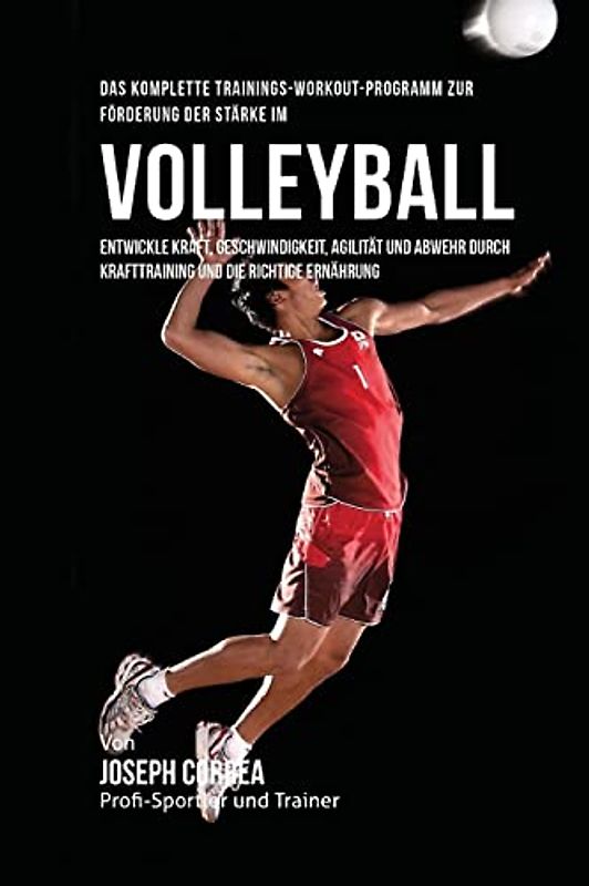 Das komplette Trainings-Workout-Programm zur Forderung der Starke im Volleyball: Entwickle Kraft, Geschwindigkeit, Agilitat und Abwehr durch Krafttraining und die richtige Ernahrung