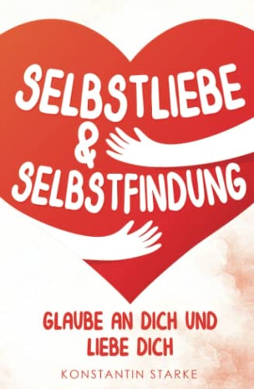 Glaube an Dich und liebe Dich - Selbstliebe & Selbstfindung: Wie Du mit dem Buch Selbstliebe Dein Selbstwertgefühl stärken & zu Dir finden kannst. Steigere Deinen Selbstwert, weil du es wert bist
