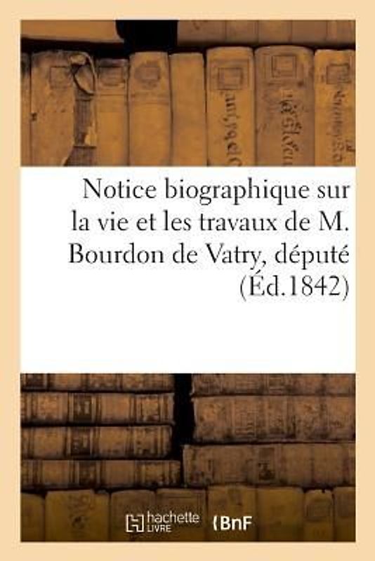 Notice Biographique Sur La Vie Et Les Travaux de M. Bourdon de Vatry, Député: de 1813 Et 1814, En Italie, de M. Le Lieutenant-Général Comte de Vignoll