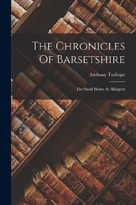 The Chronicles Of Barsetshire: The Small House At Allington