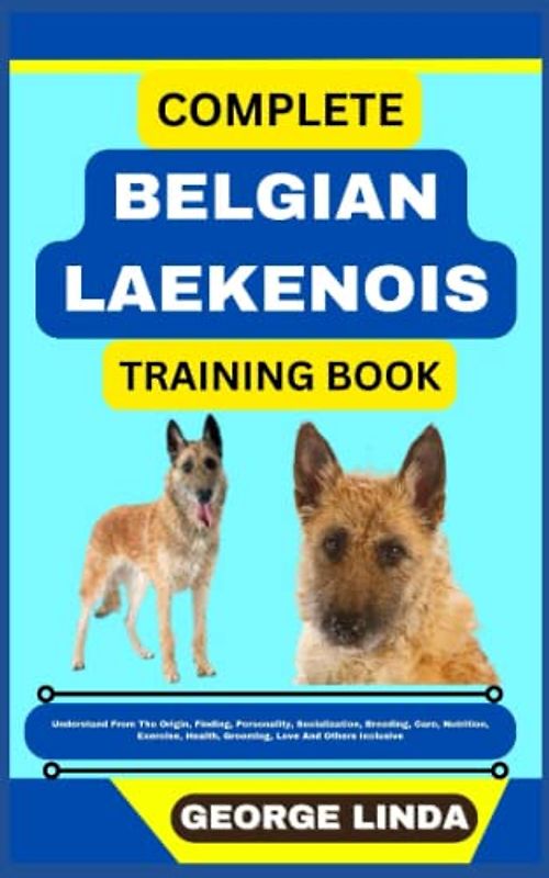COMPLETE BELGIAN LAEKENOIS TRAINING BOOK: Understand From The Origin, Finding, Personality, Socialization, Breeding, Care, Nutrition, Exercise, Health, Grooming, Love And Others Inclusive