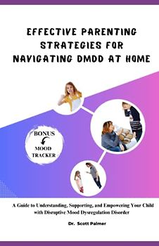 Effective Parenting Strategies for Navigating DMDD at Home: A Guide to Understanding, Supporting, and Empowering Your Child with Disruptive Mood Dysregulation Disorder