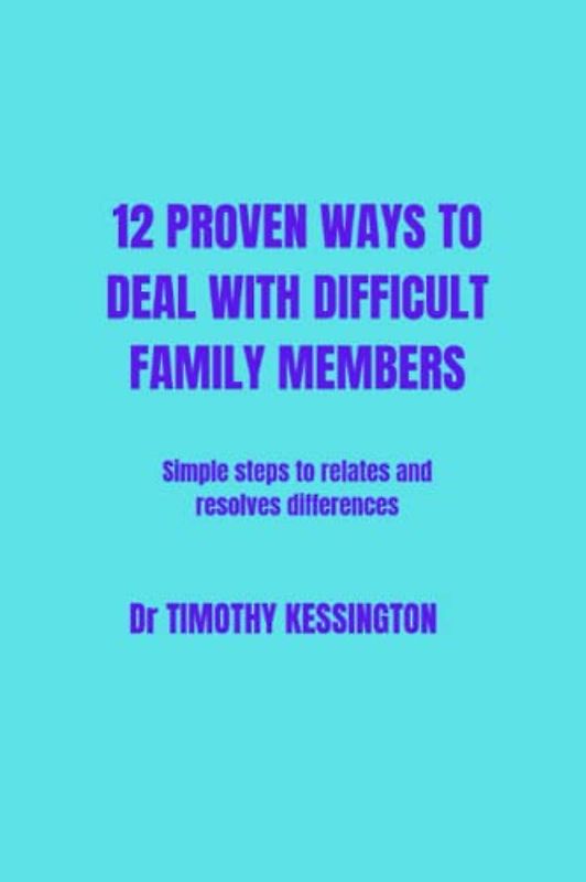 12 PROVEN WAYS TO DEAL WITH DIFFICULT FAMILY MEMBERS: Simple steps to relate and resolve differences between family members