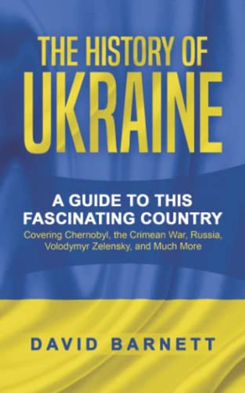 The History of Ukraine: A Guide to this Fascinating Country - Covering Chernobyl, the Crimean War, Russia, Volodymyr Zelensky, and Much More