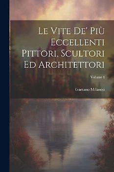 Le Vite De' Più Eccellenti Pittori, Scultori Ed Architettori; Volume 4