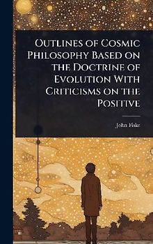 Outlines of Cosmic Philosophy Based on the Doctrine of Evolution With Criticisms on the Positive
