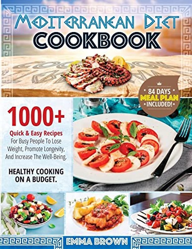 MEDITERRANEAN DIET COOKBOOK: 1000+ Quick & Easy Recipes For Busy People To Lose Weight, Promote Longevity And Increase The Well-Being. Healthy Cooking On A Budget. 84 Days Meal Plan Included!!