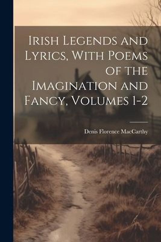 Irish Legends and Lyrics, With Poems of the Imagination and Fancy, Volumes 1-2