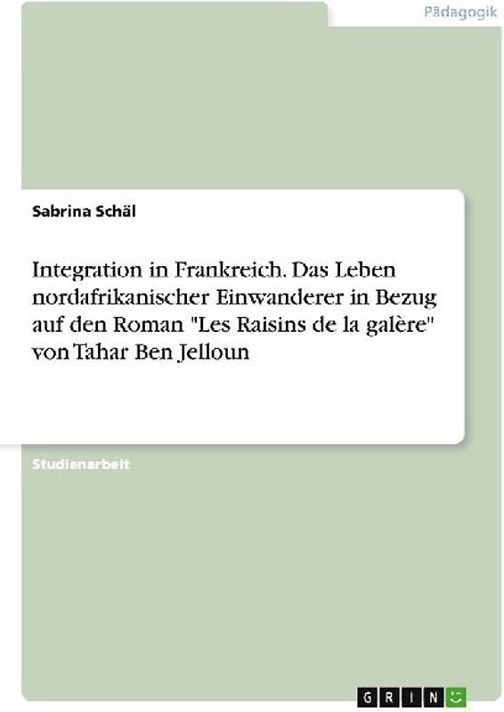 Integration in Frankreich. Das Leben nordafrikanischer Einwanderer in Bezug auf den Roman "Les Raisins de la galère" von Tahar Ben Jelloun