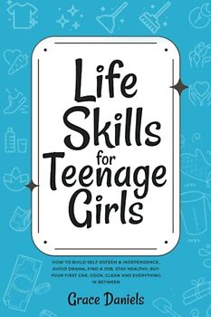 Life Skills for Teenage Girls: How to Build Self-Esteem & Independence, Avoid Drama, Find a Job, Stay Healthy, Buy Your First Car, Cook, Clean and Everything in Between