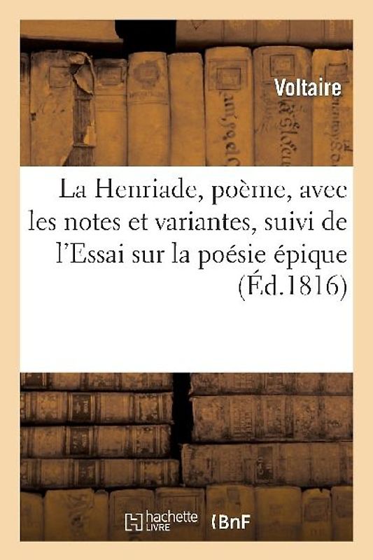 La Henriade, poème, avec les notes et variantes, suivi de l'Essai sur la poésie épique