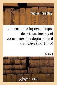 Dictionnaire Topographique, Statistique, Hist, Adm Du Département de l'Oise. 1epartie