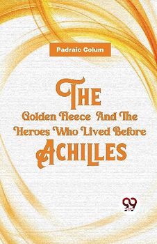 The Golden Fleece  And The Heroes Who Lived Before Achilles