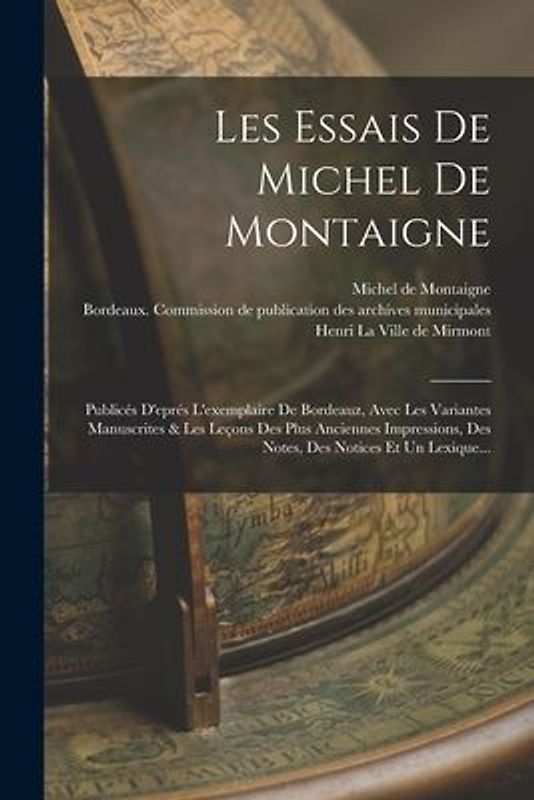 Les Essais De Michel De Montaigne: Publicés D'eprés L'exemplaire De Bordeauz, Avec Les Variantes Manuscrites & Les Leçons Des Plus Anciennes Impressio