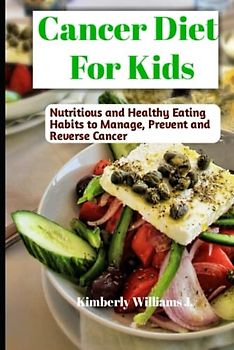 Cancer Diet for Kids: Nutritious and Healthy Eating Habits to Manage, Prevent and Reverse Cancer